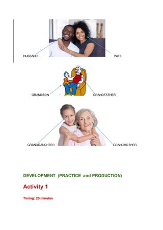 HUSBAND WIFE
GRANDSON GRANDFATHER
GRANDDAUGHTER GRANDMOTHER
DEVELOPMENT (PRACTICE and PRODUCTION)
Activity 1
Timing: 20 minutes
 