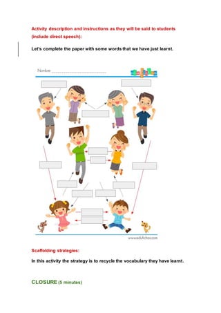 Activity description and instructions as they will be said to students
(include direct speech):
Let’s complete the paper with some words that we have just learnt.
Scaffolding strategies:
In this activity the strategy is to recycle the vocabulary they have learnt.
CLOSURE (5 minutes)
 