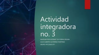 Actividad
integradora
no. 3
NAVEGAR POR INTERNET DE FORMA SEGURA
JULIO ALBERTO GUTIÉRREZ MARTÍNEZ
GRUPO: M1C2G45-071
 