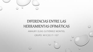 DIFERENCIAS ENTRE LAS
HERRAMIENTAS OFIMÁTICAS
AMAURY ELÍAS GUTIÉRREZ MONTIEL
GRUPO: M1C2G17-107
 