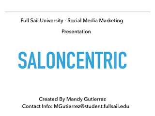 SALONCENTRIC
Created By Mandy Gutierrez
Full Sail University - Social Media Marketing
Contact Info: MGutierrez@student.fullsail.edu
Presentation
 