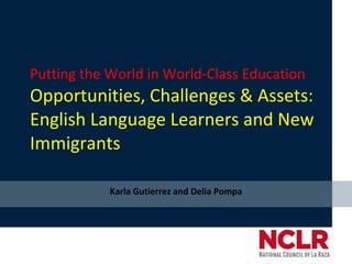 Putting the World in World-Class Education Opportunities, Challenges & Assets: English Language Learners and New Immigrants Karla Gutierrez and Delia Pompa 