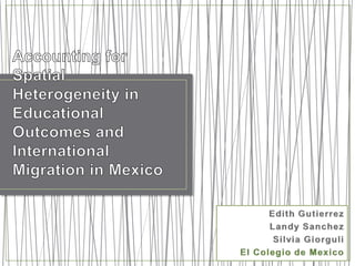 Accounting for Spatial Heterogeneity in Educational Outcomes and International Migration in Mexico Edith Gutierrez  Landy Sanchez  Silvia Giorguli  El Colegio de Mexico 