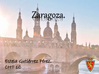 Zaragoza. 
Estela Gutiérrez Pérez. 
CHT 1C 
 