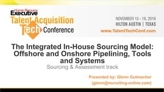 The Integrated In-House Sourcing Model:
Offshore and Onshore Pipelining, Tools
and Systems
Sourcing & Assessment track
Presented by: Glenn Gutmacher
(glenn@recruiting-online.com)
 