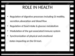 ROLE IN HEALTH
• Regulation of digestive processes including GI motility,
secretion,absorption and blood flow
• Regulation of food intake & glucose metabolism
• Modulation of the gut-associated immune system
• Synchronization of physical and emotional
states impacting on the GI tract.
 