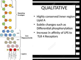 QUALITATIVE
• Highly conserved inner region –
Lipid A
• Subtle changes such as
Differential phosphorylation
• Increase in affinity of LPS to
TLR 4 Receptors
 