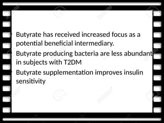 • Butyrate has received increased focus as a
potential beneficial intermediary.
• Butyrate producing bacteria are less abundant
in subjects with T2DM
• Butyrate supplementation improves insulin
sensitivity
 