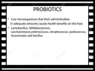 PROBIOTICS
• Live microorganisms that their administration
In adequate amounts causes health benefits on the host
• Lactobacillus, bifidobacterium,
saccharomyces,enterococcus, streptococcus, pediococcus,
leuconostoc and bacillus
 