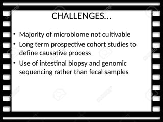 CHALLENGES…
• Majority of microbiome not cultivable
• Long term prospective cohort studies to
define causative process
• Use of intestinal biopsy and genomic
sequencing rather than fecal samples
 