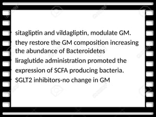• sitagliptin and vildagliptin, modulate GM.
• they restore the GM composition increasing
the abundance of Bacteroidetes
• liraglutide administration promoted the
• expression of SCFA producing bacteria.
• SGLT2 inhibitors-no change in GM
 