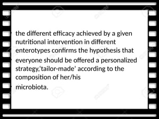 • the different efficacy achieved by a given
nutritional intervention in different
enterotypes confirms the hypothesis that
• everyone should be offered a personalized
strategy,‘tailor-made’ according to the
composition of her/his
• microbiota.
 