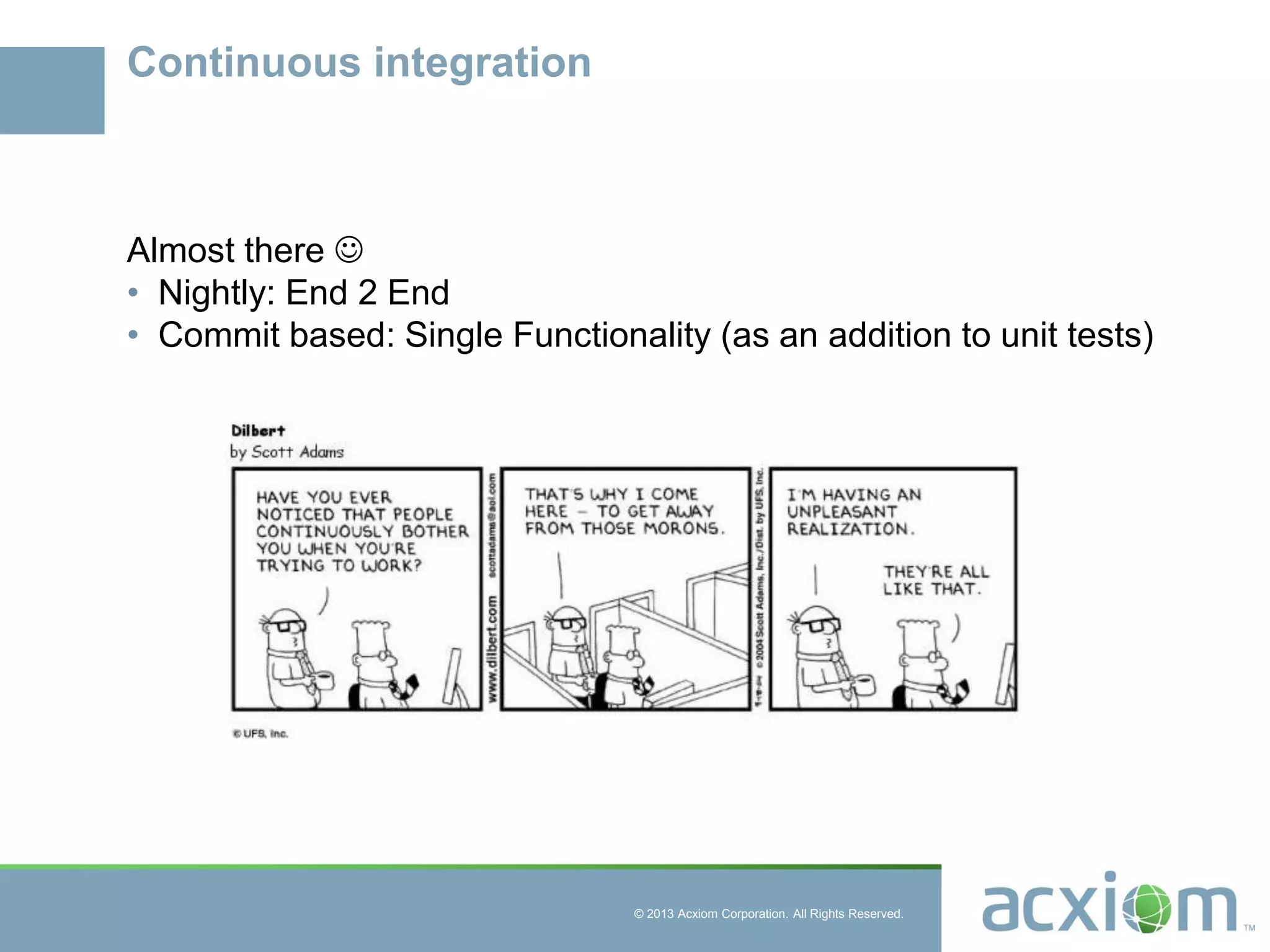 © 2013 Acxiom Corporation. All Rights Reserved.
Continuous integration
Almost there 
• Nightly: End 2 End
• Commit based: Single Functionality (as an addition to unit tests)
 