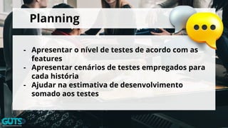 Planning
- Apresentar o nível de testes de acordo com as
features
- Apresentar cenários de testes empregados para
cada história
- Ajudar na estimativa de desenvolvimento
somado aos testes
 