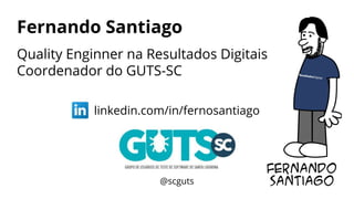 Fernando Santiago
Quality Enginner na Resultados Digitais
Coordenador do GUTS-SC
linkedin.com/in/fernosantiago
@scguts
 