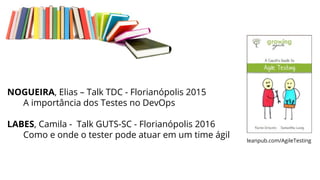 NOGUEIRA, Elias – Talk TDC - Florianópolis 2015
A importância dos Testes no DevOps
LABES, Camila - Talk GUTS-SC - Florianópolis 2016
Como e onde o tester pode atuar em um time ágil
leanpub.com/AgileTesting
 