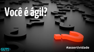 Vocêéágil?
#assertividade
 