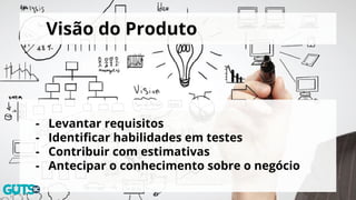 Visão do Produto
- Levantar requisitos
- Identificar habilidades em testes
- Contribuir com estimativas
- Antecipar o conhecimento sobre o negócio
 