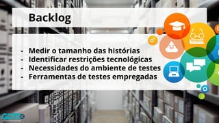 Backlog
- Medir o tamanho das histórias
- Identificar restrições tecnológicas
- Necessidades do ambiente de testes
- Ferramentas de testes empregadas
 