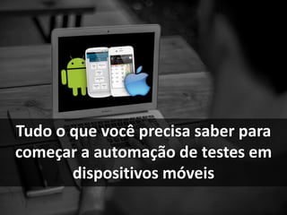 Tudo o que você precisa saber para
começar a automação de testes em
dispositivos móveis
 