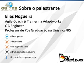 Sobre o palestrante
Elias Nogueira
Agile Coach & Trainer na Adaptworks
QA Engineer
Professor de Pós Graduação na Unisinos/RS
adapt.works
eliasnogueira
fb.com/elias.nogueira.teste
github.com/eliasnogueira
eliasnogueira.com
 