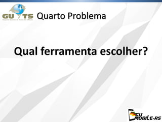 Quarto Problema
Qual ferramenta escolher?
 