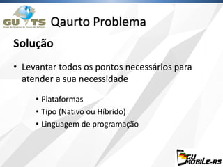 Solução
• Levantar todos os pontos necessários para
atender a sua necessidade
• Plataformas
• Tipo (Nativo ou Híbrido)
• Linguagem de programação
Qaurto Problema
 