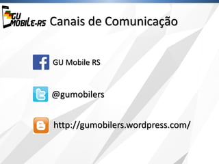 Canais de Comunicação
http://gumobilers.wordpress.com/
@gumobilers
GU Mobile RS
 
