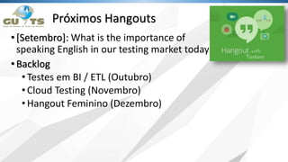 Próximos Hangouts
•[Setembro]: What is the importance of
speaking English in our testing market today
•Backlog
•Testes em BI / ETL (Outubro)
•Cloud Testing (Novembro)
•Hangout Feminino (Dezembro)
 