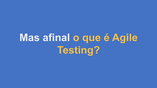 Mas afinal o que é Agile
Testing?
 