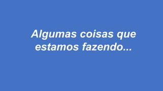 Algumas coisas que
estamos fazendo...
 