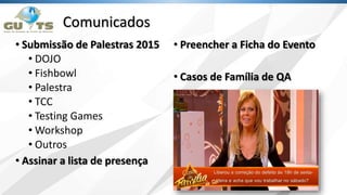Comunicados
• Submissão de Palestras 2015
• DOJO
• Fishbowl
• Palestra
• TCC
• Testing Games
• Workshop
• Outros
• Assinar a lista de presença
• Preencher a Ficha do Evento
• Casos de Família de QA
 