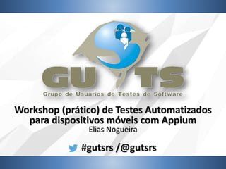 #gutsrs /@gutsrs
Workshop (prático) de Testes Automatizados
para dispositivos móveis com Appium
Elias Nogueira
 