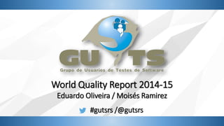 World Quality Report 2014-15
Eduardo Oliveira / Moisés Ramirez
#gutsrs /@gutsrs
 