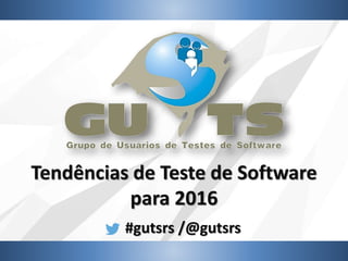 #gutsrs /@gutsrs
Tendências de Teste de Software
para 2016
 