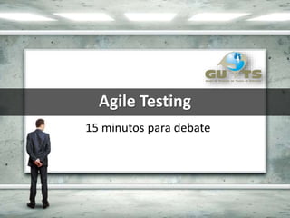Agile Testing
15 minutos para debate
 