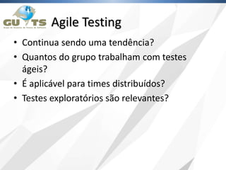 Agile Testing
• Continua sendo uma tendência?
• Quantos do grupo trabalham com testes
ágeis?
• É aplicável para times distribuídos?
• Testes exploratórios são relevantes?
 