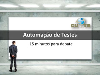 Automação de Testes
15 minutos para debate
 