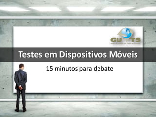 Testes em Dispositivos Móveis
15 minutos para debate
 