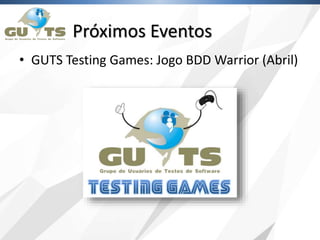 Próximos Eventos
• GUTS Testing Games: Jogo BDD Warrior (Abril)
 