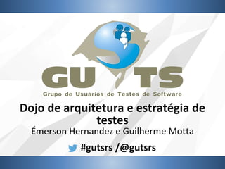 #gutsrs /@gutsrs
Dojo de arquitetura e estratégia de
testes
Émerson Hernandez e Guilherme Motta
 