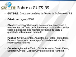 Sobre o GUTS-RS
• GUTS-RS: Grupo de Usuários de Testes de Software do RS
• Criado em: agosto/2008
• Objetivo: compartilhar...