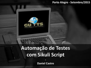 Automação de Testes
com Sikuli Script
-
Daniel Castro
Porto Alegre - Setembro/2015
 
