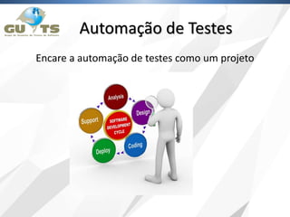 Automação de Testes
Encare a automação de testes como um projeto
 