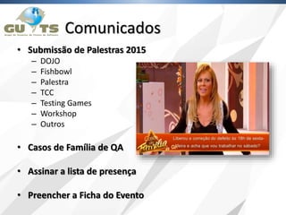 Comunicados
• Submissão de Palestras 2015
– DOJO
– Fishbowl
– Palestra
– TCC
– Testing Games
– Workshop
– Outros
• Casos de Família de QA
• Assinar a lista de presença
• Preencher a Ficha do Evento
 