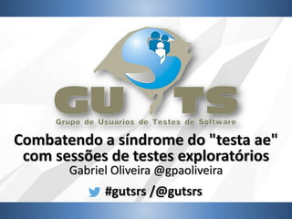 #gutsrs /@gutsrs
Combatendo a síndrome do "testa ae"
com sessões de testes exploratórios
Gabriel Oliveira @gpaoliveira
 