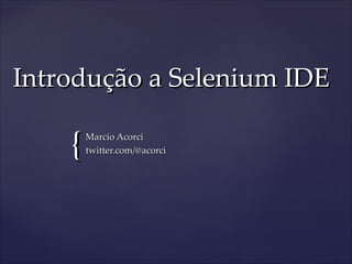 Introdução a Selenium IDE Marcio Acorci twitter.com/@acorci 