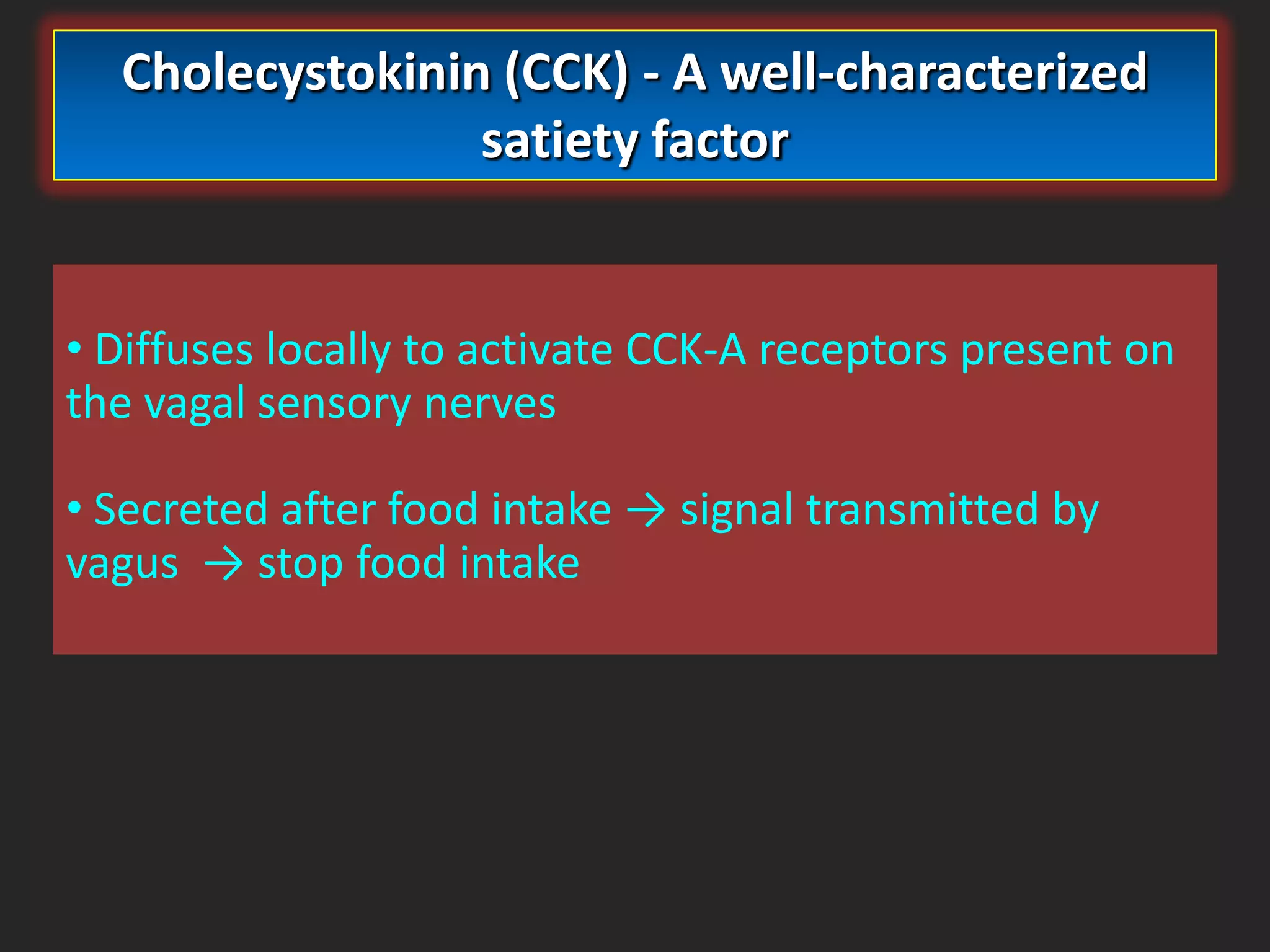 Cholecystokinin (CCK) - A well-characterized
satiety factor

• Diffuses locally to activate CCK-A receptors present on
the vagal sensory nerves
• Secreted after food intake → signal transmitted by
vagus → stop food intake

 