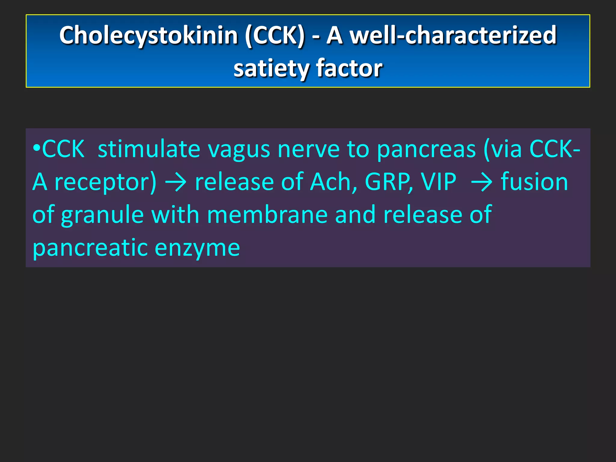 Cholecystokinin (CCK) - A well-characterized
satiety factor

•CCK stimulate vagus nerve to pancreas (via CCKA receptor) → release of Ach, GRP, VIP → fusion
of granule with membrane and release of
pancreatic enzyme

 