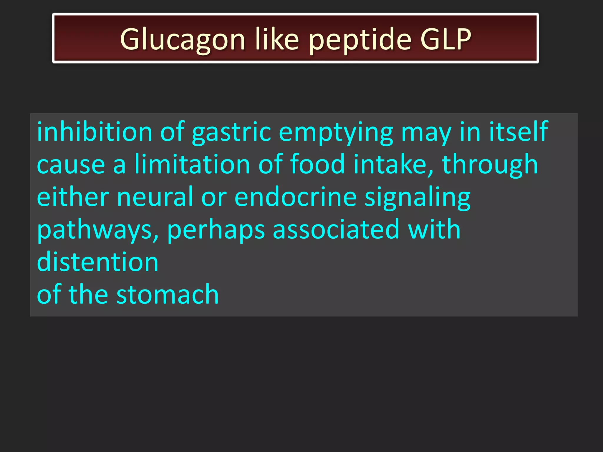Glucagon like peptide GLP
inhibition of gastric emptying may in itself
cause a limitation of food intake, through
either neural or endocrine signaling
pathways, perhaps associated with
distention
of the stomach

 